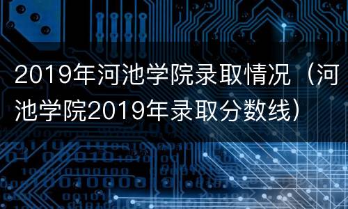 2019年河池学院录取情况（河池学院2019年录取分数线）
