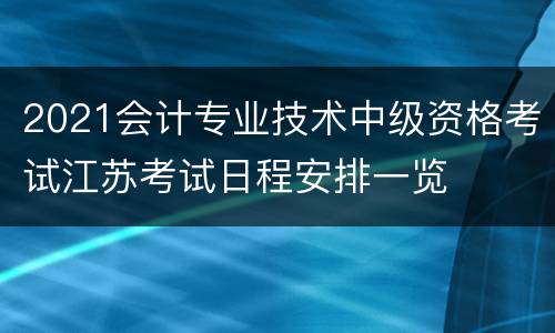 2021会计专业技术中级资格考试江苏考试日程安排一览