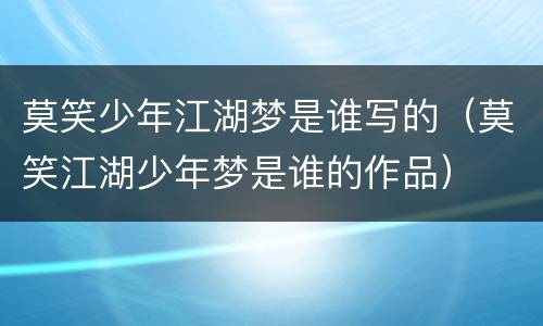 莫笑少年江湖梦是谁写的（莫笑江湖少年梦是谁的作品）