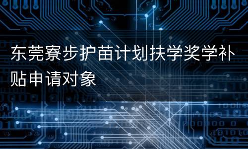 东莞寮步护苗计划扶学奖学补贴申请对象