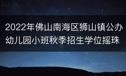 2022年佛山南海区狮山镇公办幼儿园小班秋季招生学位摇珠方案
