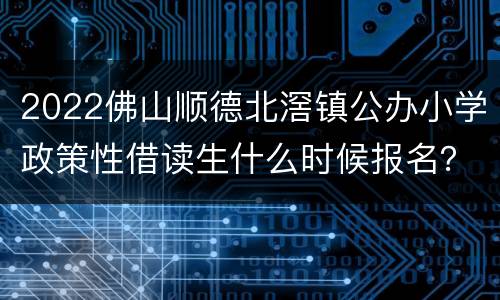 2022佛山顺德北滘镇公办小学政策性借读生什么时候报名？
