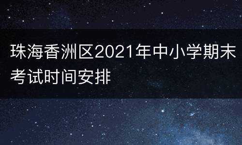 珠海香洲区2021年中小学期末考试时间安排