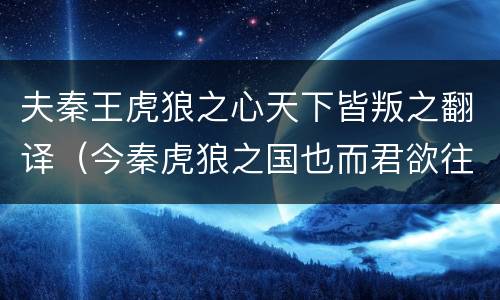 夫秦王虎狼之心天下皆叛之翻译（今秦虎狼之国也而君欲往翻译）