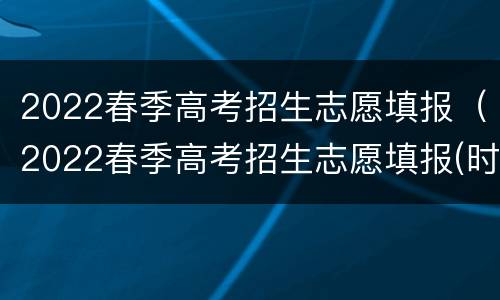 2022春季高考招生志愿填报（2022春季高考招生志愿填报(时间 入口- 本地宝）
