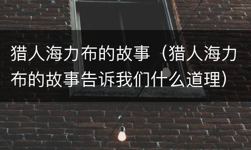 猎人海力布的故事（猎人海力布的故事告诉我们什么道理）