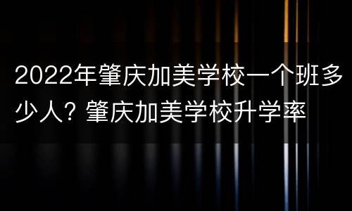 2022年肇庆加美学校一个班多少人? 肇庆加美学校升学率