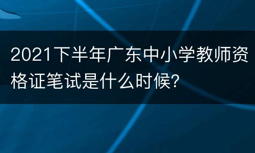 2021下半年广东中小学教师资格证笔试是什么时候？