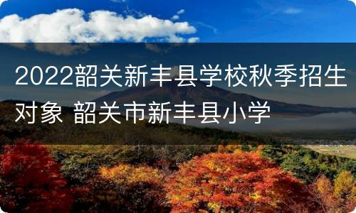 2022韶关新丰县学校秋季招生对象 韶关市新丰县小学