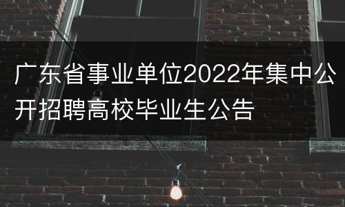 广东省事业单位2022年集中公开招聘高校毕业生公告