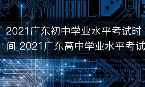 2021广东初中学业水平考试时间 2021广东高中学业水平考试时间