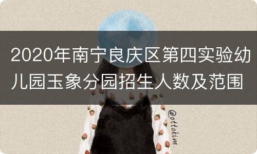 2020年南宁良庆区第四实验幼儿园玉象分园招生人数及范围