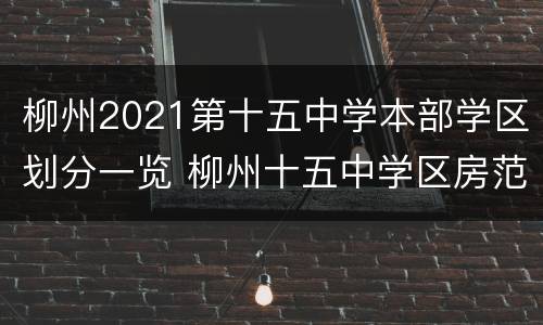 柳州2021第十五中学本部学区划分一览 柳州十五中学区房范围2020