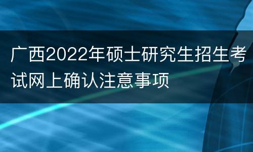 广西2022年硕士研究生招生考试网上确认注意事项