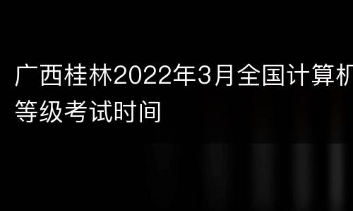 广西桂林2022年3月全国计算机等级考试时间
