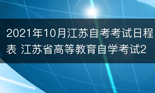 2021年10月江苏自考考试日程表 江苏省高等教育自学考试2021年7月考试日程表