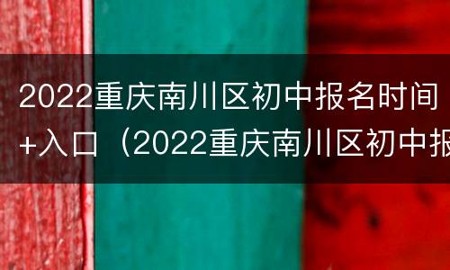 2022重庆南川区初中报名时间+入口（2022重庆南川区初中报名时间 入口公告）