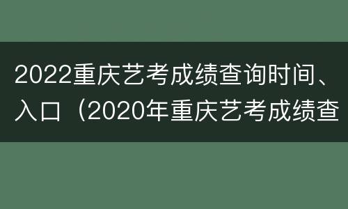 2022重庆艺考成绩查询时间、入口（2020年重庆艺考成绩查询时间）