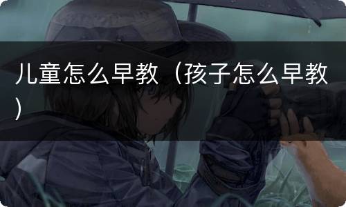 儿童怎么早教（孩子怎么早教）