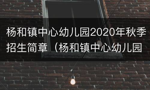 杨和镇中心幼儿园2020年秋季招生简章（杨和镇中心幼儿园2020年秋季招生简章图片）