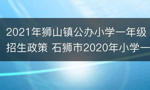 2021年狮山镇公办小学一年级招生政策 石狮市2020年小学一年级招生
