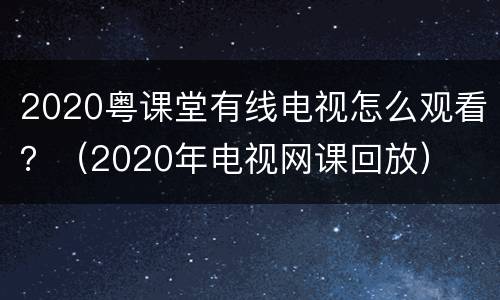 2020粤课堂有线电视怎么观看？（2020年电视网课回放）