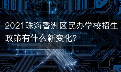 2021珠海香洲区民办学校招生政策有什么新变化？