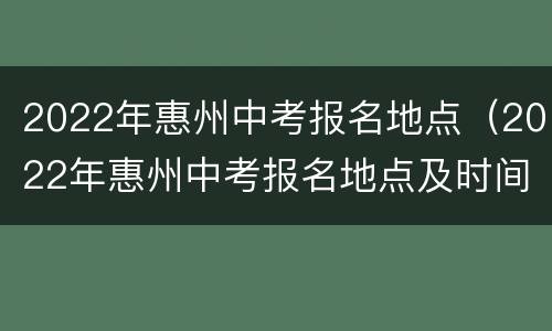 2022年惠州中考报名地点（2022年惠州中考报名地点及时间）