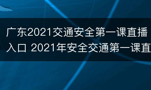 广东2021交通安全第一课直播入口 2021年安全交通第一课直播