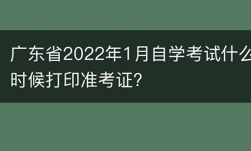 广东省2022年1月自学考试什么时候打印准考证?