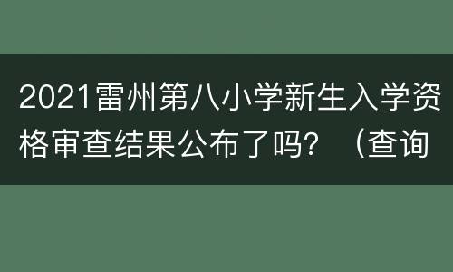 2021雷州第八小学新生入学资格审查结果公布了吗？（查询入口）