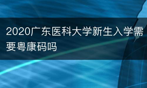 2020广东医科大学新生入学需要粤康码吗