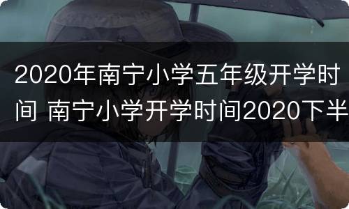 2020年南宁小学五年级开学时间 南宁小学开学时间2020下半年