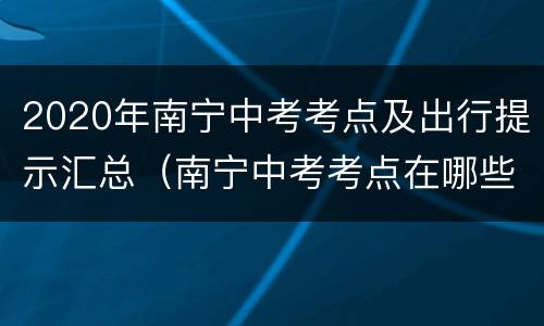 2020年南宁中考考点及出行提示汇总（南宁中考考点在哪些学校）
