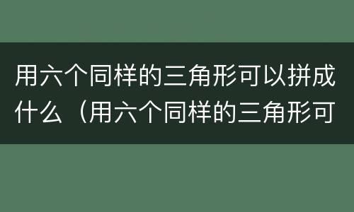 用六个同样的三角形可以拼成什么（用六个同样的三角形可以拼成什么形状）
