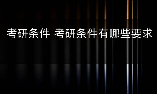 考研条件 考研条件有哪些要求
