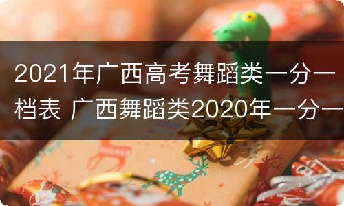 2021年广西高考舞蹈类一分一档表 广西舞蹈类2020年一分一档