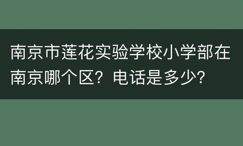南京市莲花实验学校小学部在南京哪个区？电话是多少？