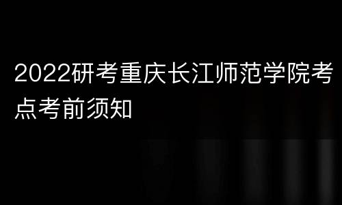 2022研考重庆长江师范学院考点考前须知