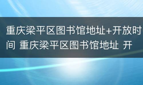 重庆梁平区图书馆地址+开放时间 重庆梁平区图书馆地址 开放时间最新