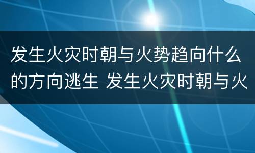 发生火灾时朝与火势趋向什么的方向逃生 发生火灾时朝与火势的什么方向逃跑