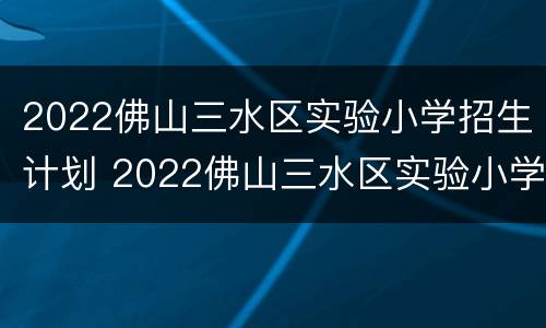 2022佛山三水区实验小学招生计划 2022佛山三水区实验小学招生计划表