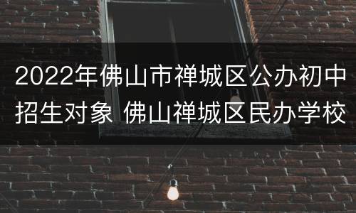 2022年佛山市禅城区公办初中招生对象 佛山禅城区民办学校招生2021