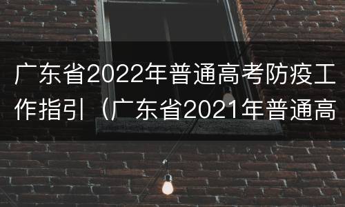 广东省2022年普通高考防疫工作指引（广东省2021年普通高考防疫工作指引）