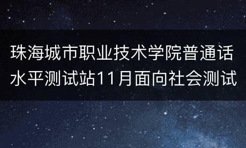 珠海城市职业技术学院普通话水平测试站11月面向社会测试安排