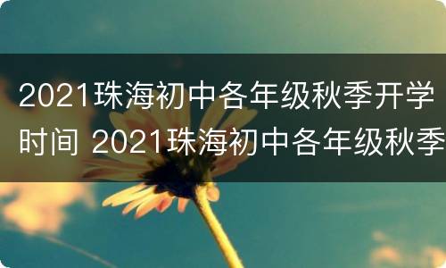 2021珠海初中各年级秋季开学时间 2021珠海初中各年级秋季开学时间是多少