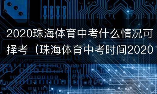 2020珠海体育中考什么情况可择考（珠海体育中考时间2020具体时间）
