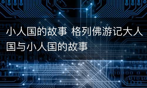 小人国的故事 格列佛游记大人国与小人国的故事