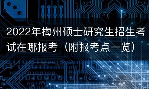 2022年梅州硕士研究生招生考试在哪报考（附报考点一览）