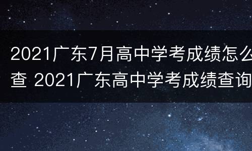 2021广东7月高中学考成绩怎么查 2021广东高中学考成绩查询时间